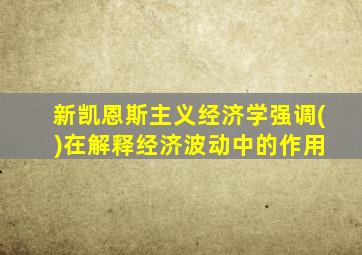 新凯恩斯主义经济学强调( )在解释经济波动中的作用